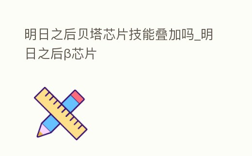 明日之后貝塔芯片技能疊加嗎_明日之后β芯片