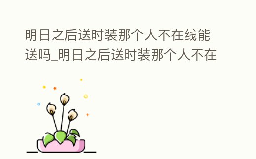 明日之后送時(shí)裝那個(gè)人不在線能送嗎_明日之后送時(shí)裝那個(gè)人不在線能送嗎知乎