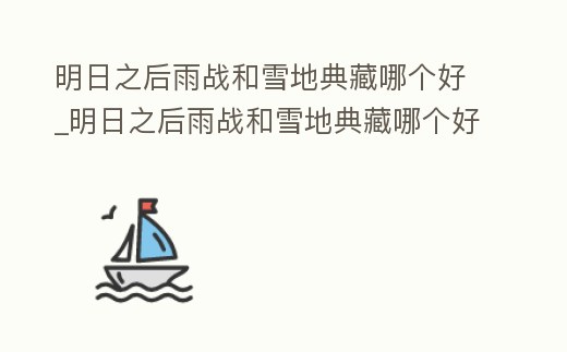 明日之后雨戰和雪地典藏哪個好_明日之后雨戰和雪地典藏哪個好看