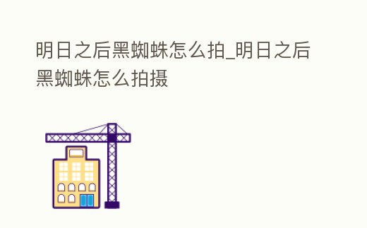 明日之后黑蜘蛛怎么拍_明日之后黑蜘蛛怎么拍攝