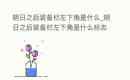 明日之后裝備欄左下角是什么_明日之后裝備欄左下角是什么標(biāo)志