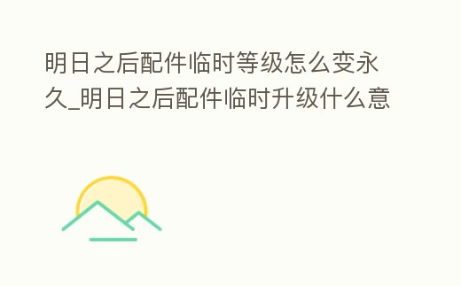 明日之后配件臨時等級怎么變永久_明日之后配件臨時升級什么意思