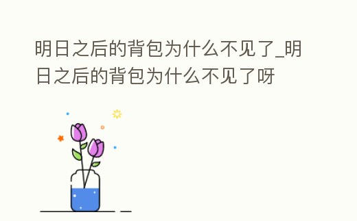 明日之后的背包為什么不見了_明日之后的背包為什么不見了呀