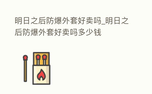 明日之后防爆外套好賣嗎_明日之后防爆外套好賣嗎多少錢