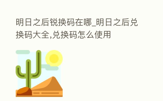 明日之后銳換碼在哪_明日之后兌換碼大全,兌換碼怎么使用