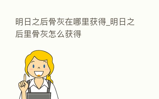 明日之后骨灰在哪里獲得_明日之后里骨灰怎么獲得
