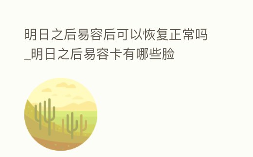 明日之后易容后可以恢復正常嗎_明日之后易容卡有哪些臉
