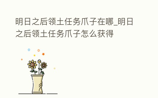 明日之后領土任務爪子在哪_明日之后領土任務爪子怎么獲得