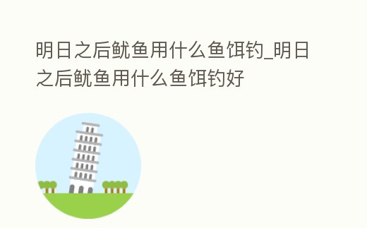 明日之后魷魚用什么魚餌釣_明日之后魷魚用什么魚餌釣好