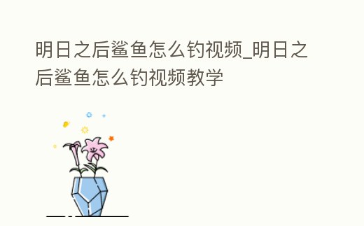 明日之后鯊魚怎么釣視頻_明日之后鯊魚怎么釣視頻教學