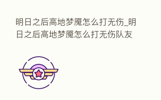 明日之后高地夢魘怎么打無傷_明日之后高地夢魘怎么打無傷隊友
