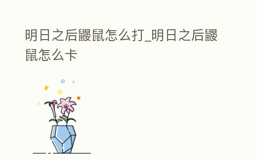 明日之后鼴鼠怎么打_明日之后鼴鼠怎么卡