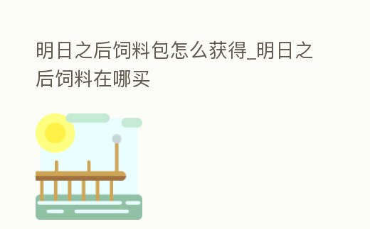 明日之后飼料包怎么獲得_明日之后飼料在哪買
