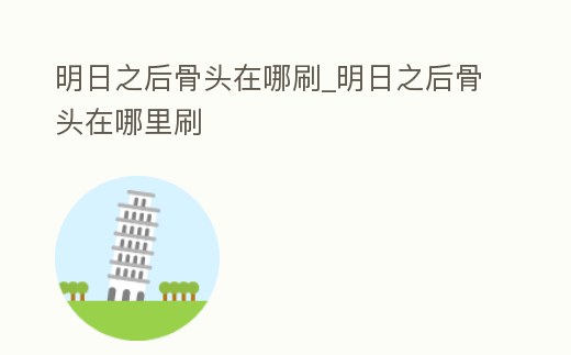 明日之后骨頭在哪刷_明日之后骨頭在哪里刷