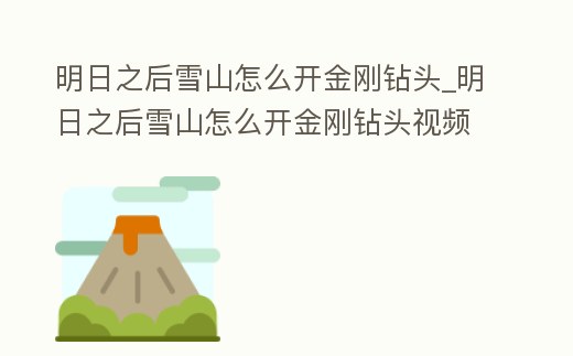 明日之后雪山怎么開(kāi)金剛鉆頭_明日之后雪山怎么開(kāi)金剛鉆頭視頻