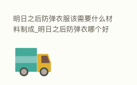 明日之后防彈衣服該需要什么材料制成_明日之后防彈衣哪個(gè)好