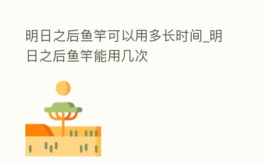 明日之后魚竿可以用多長時間_明日之后魚竿能用幾次
