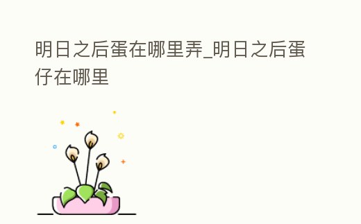 明日之后蛋在哪里弄_明日之后蛋仔在哪里