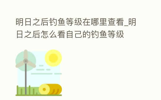 明日之后釣魚等級在哪里查看_明日之后怎么看自己的釣魚等級