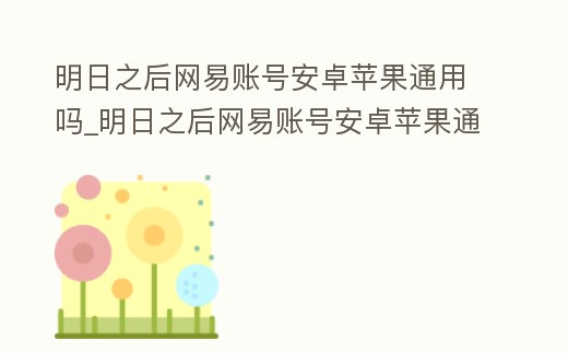 明日之后網(wǎng)易賬號安卓蘋果通用嗎_明日之后網(wǎng)易賬號安卓蘋果通用嗎怎么弄