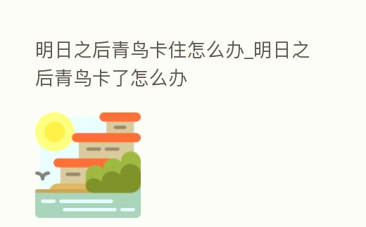 明日之后青鳥卡住怎么辦_明日之后青鳥卡了怎么辦