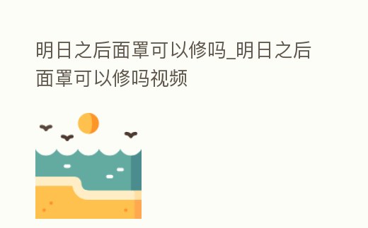 明日之后面罩可以修嗎_明日之后面罩可以修嗎視頻