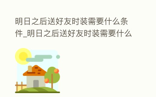 明日之后送好友時裝需要什么條件_明日之后送好友時裝需要什么條件呢