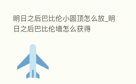 明日之后巴比倫小圓頂怎么放_明日之后巴比倫墻怎么獲得