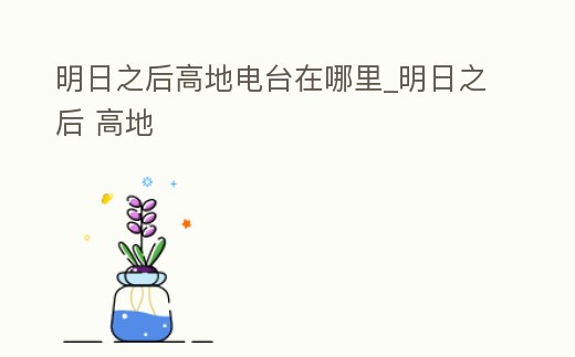 明日之后高地電臺在哪里_明日之后 高地