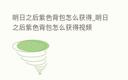 明日之后紫色背包怎么獲得_明日之后紫色背包怎么獲得視頻