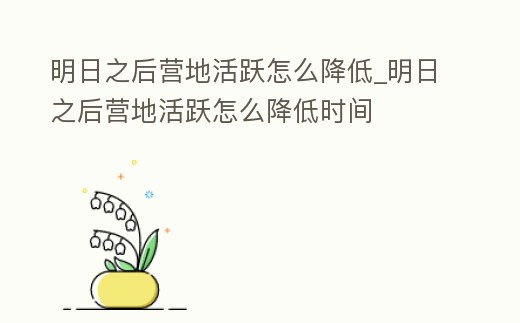 明日之后營地活躍怎么降低_明日之后營地活躍怎么降低時間