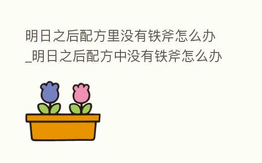 明日之后配方里沒(méi)有鐵斧怎么辦_明日之后配方中沒(méi)有鐵斧怎么辦