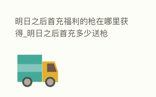 明日之后首充福利的槍在哪里獲得_明日之后首充多少送槍