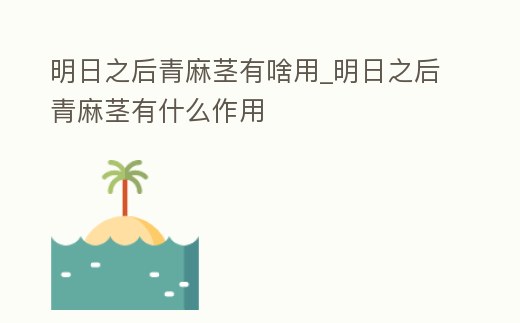 明日之后青麻莖有啥用_明日之后青麻莖有什么作用