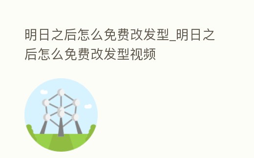 明日之后怎么免費(fèi)改發(fā)型_明日之后怎么免費(fèi)改發(fā)型視頻