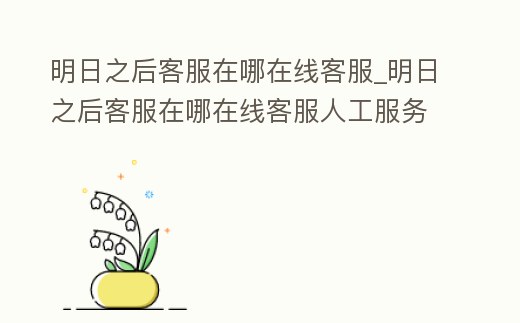 明日之后客服在哪在線客服_明日之后客服在哪在線客服人工服務