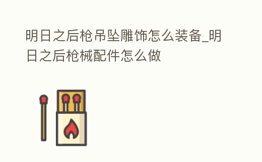 明日之后槍吊墜雕飾怎么裝備_明日之后槍械配件怎么做