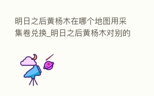 明日之后黃楊木在哪個(gè)地圖用采集卷兌換_明日之后黃楊木對(duì)別的職業(yè)有用嗎