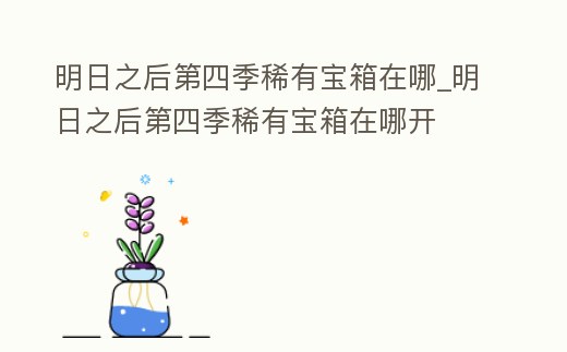 明日之后第四季稀有寶箱在哪_明日之后第四季稀有寶箱在哪開