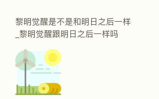 黎明覺醒是不是和明日之后一樣_黎明覺醒跟明日之后一樣嗎