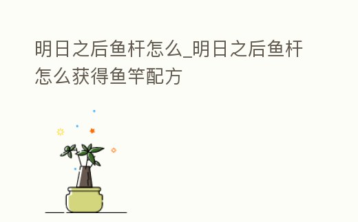明日之后魚桿怎么_明日之后魚桿怎么獲得魚竿配方