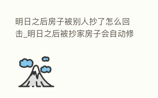 明日之后房子被別人抄了怎么回擊_明日之后被抄家房子會自動修復嗎