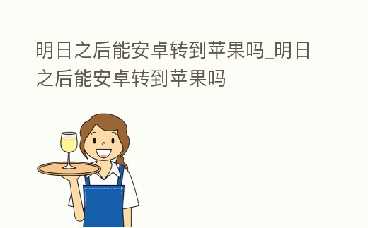 明日之后能安卓轉到蘋果嗎_明日之后能安卓轉到蘋果嗎