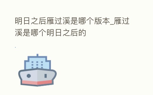 明日之后雁過溪是哪個版本_雁過溪是哪個明日之后的
