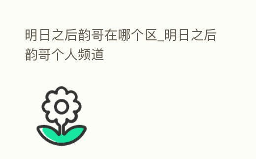 明日之后韻哥在哪個區_明日之后韻哥個人頻道