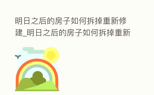 明日之后的房子如何拆掉重新修建_明日之后的房子如何拆掉重新修建呢