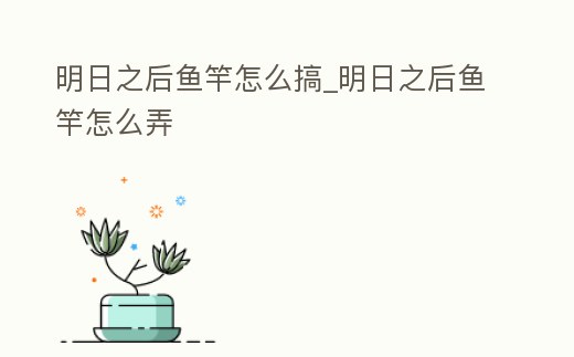 明日之后魚竿怎么搞_明日之后魚竿怎么弄