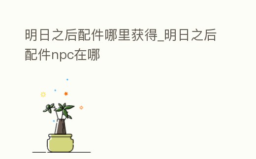 明日之后配件哪里獲得_明日之后配件npc在哪