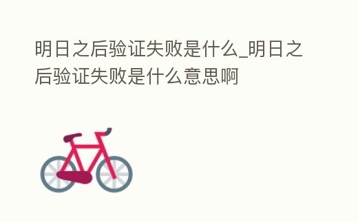 明日之后驗證失敗是什么_明日之后驗證失敗是什么意思啊