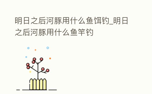 明日之后河豚用什么魚餌釣_明日之后河豚用什么魚竿釣